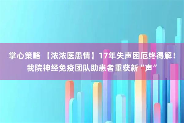 掌心策略 【浓浓医患情】17年失声困厄终得解！我院神经免疫团队助患者重获新“声”