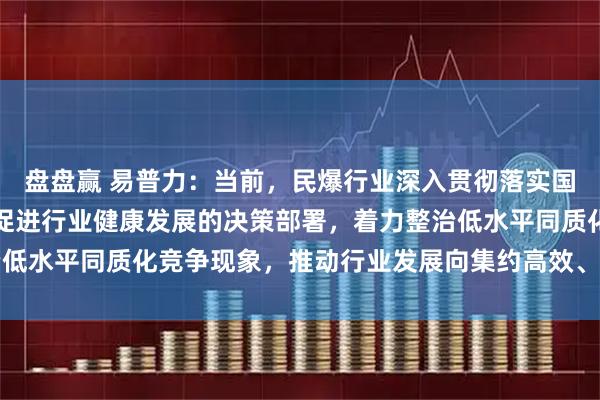 盘盘赢 易普力：当前，民爆行业深入贯彻落实国家关于规范市场秩序、促进行业健康发展的决策部署，着力整治低水平同质化竞争现象，推动行业发展向集约高效、安全智能转变