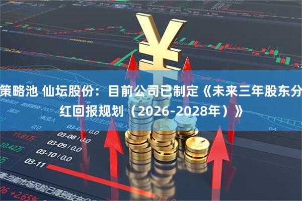 策略池 仙坛股份：目前公司已制定《未来三年股东分红回报规划（2026-2028年）》