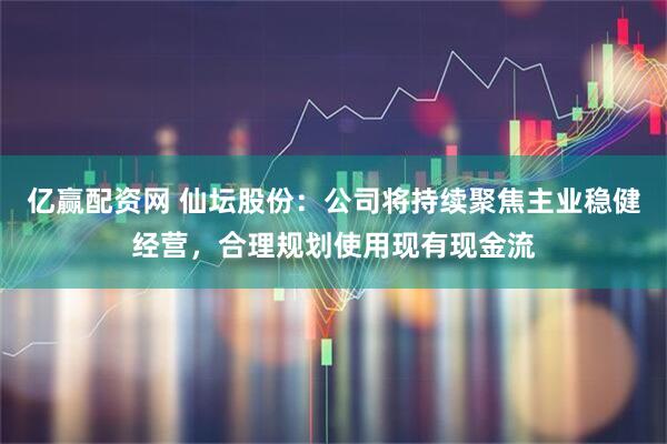 亿赢配资网 仙坛股份：公司将持续聚焦主业稳健经营，合理规划使用现有现金流