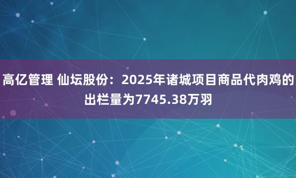 高亿管理 仙坛股份:2025年诸城项目商品代肉鸡的出栏量为7745.38万羽