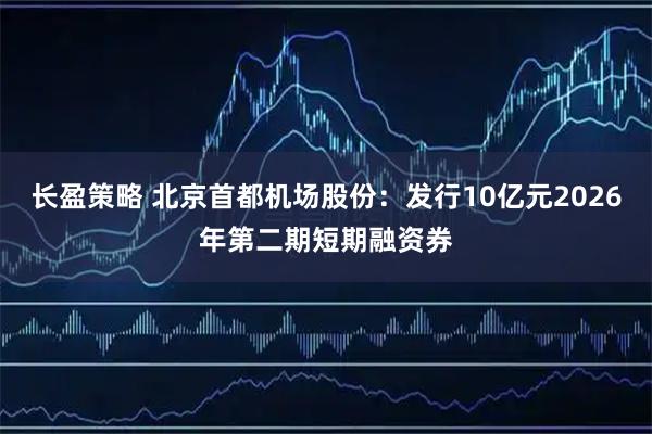 长盈策略 北京首都机场股份：发行10亿元2026年第二期短期融资券