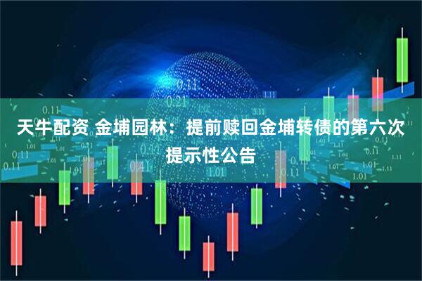 天牛配资 金埔园林：提前赎回金埔转债的第六次提示性公告