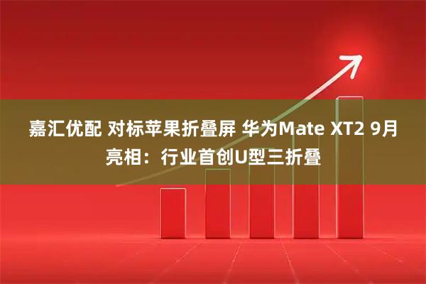 嘉汇优配 对标苹果折叠屏 华为Mate XT2 9月亮相：行业首创U型三折叠