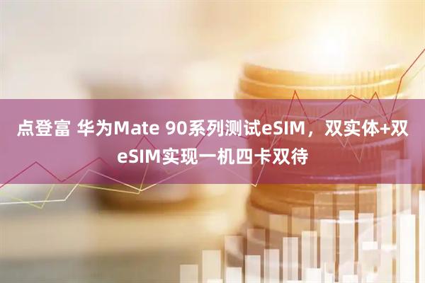 点登富 华为Mate 90系列测试eSIM,双实体+双eSIM实现一机四卡双待