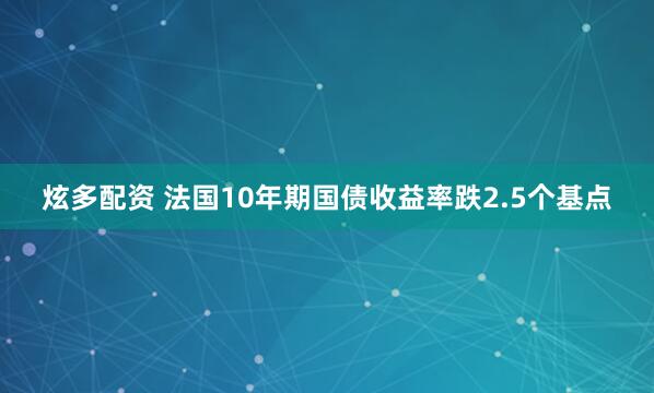 炫多配资 法国10年期国债收益率跌2.5个基点