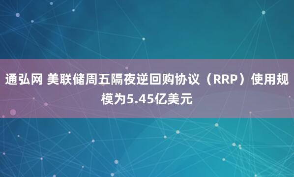 通弘网 美联储周五隔夜逆回购协议（RRP）使用规模为5.45亿美元
