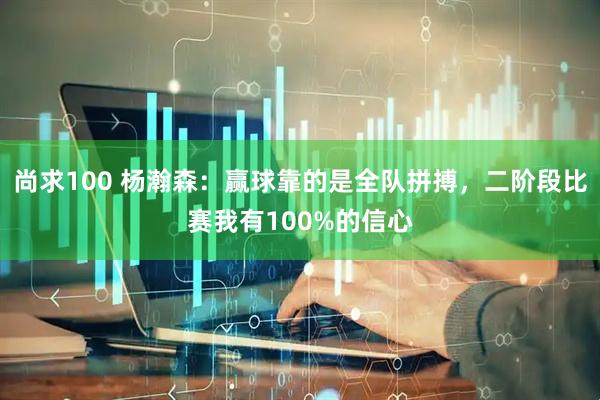 尚求100 杨瀚森：赢球靠的是全队拼搏，二阶段比赛我有100%的信心