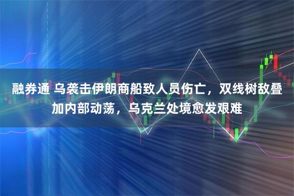 融券通 乌袭击伊朗商船致人员伤亡，双线树敌叠加内部动荡，乌克兰处境愈发艰难