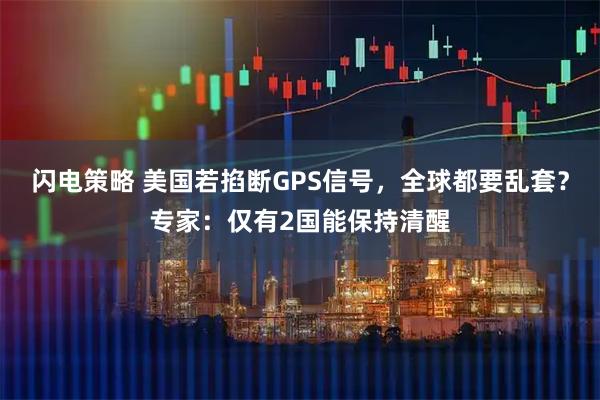 闪电策略 美国若掐断GPS信号，全球都要乱套？专家：仅有2国能保持清醒