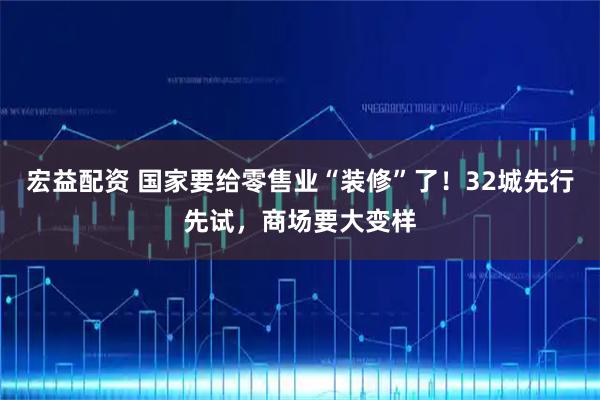 宏益配资 国家要给零售业“装修”了！32城先行先试，商场要大变样