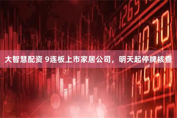 大智慧配资 9连板上市家居公司，明天起停牌核查