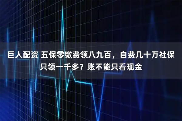 巨人配资 五保零缴费领八九百，自费几十万社保只领一千多？账不能只看现金