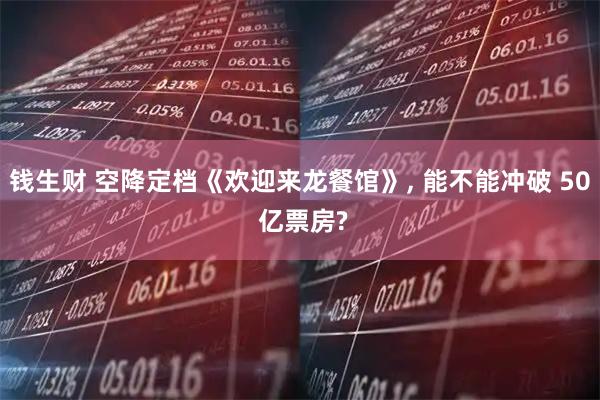 钱生财 空降定档《欢迎来龙餐馆》, 能不能冲破 50 亿票房?