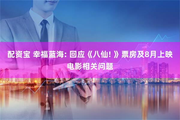 配资宝 幸福蓝海: 回应《八仙! 》票房及8月上映电影相关问题