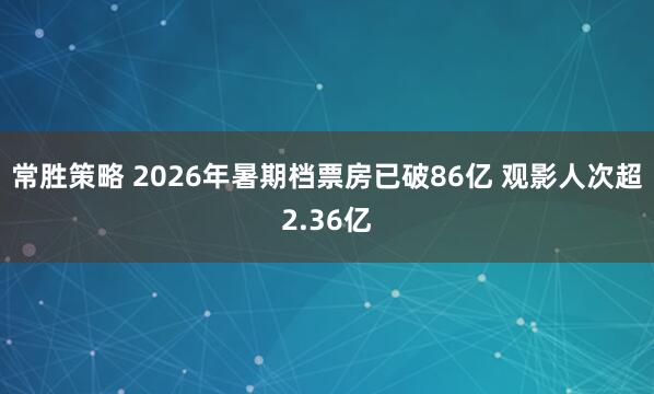 常胜策略 2026年暑期档票房已破86亿 观影人次超2.36亿