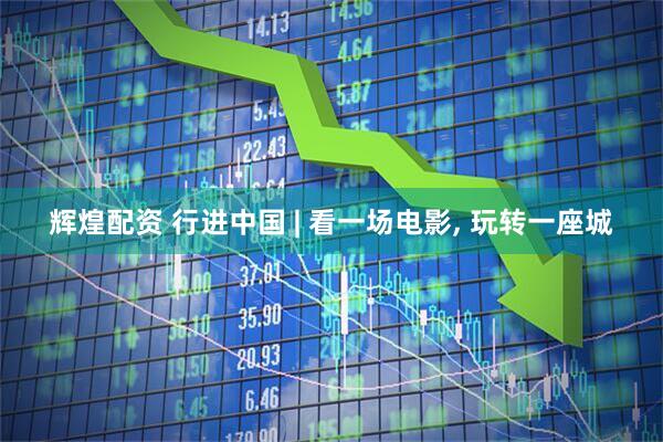 辉煌配资 行进中国 | 看一场电影, 玩转一座城
