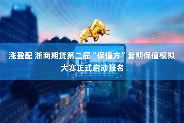 涨盈配 浙商期货第二届“保值方”套期保值模拟大赛正式启动报名