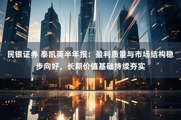 民银证券 泰凯英半年报：盈利质量与市场结构稳步向好，长期价值基础持续夯实