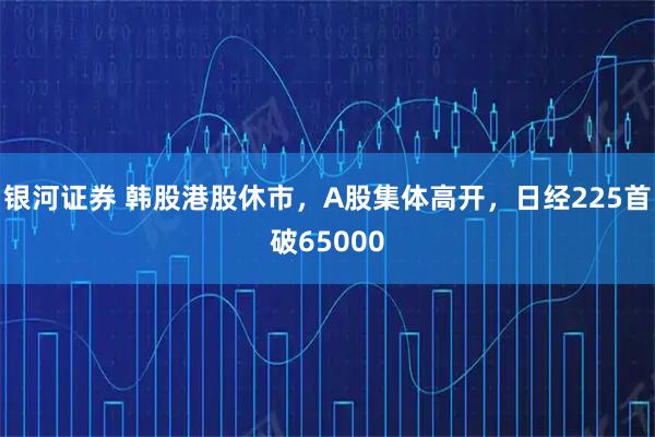 银河证券 韩股港股休市，A股集体高开，日经225首破65000