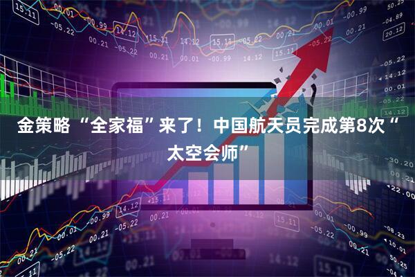 金策略 “全家福”来了！中国航天员完成第8次“太空会师”